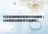 抖音里面的粉絲移除對(duì)方知道嗎（抖音把粉絲移除對(duì)方知道嗎）