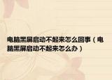 電腦黑屏啟動不起來怎么回事（電腦黑屏啟動不起來怎么辦）