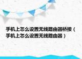手機(jī)上怎么設(shè)置無(wú)線(xiàn)路由器橋接（手機(jī)上怎么設(shè)置無(wú)線(xiàn)路由器）
