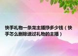快手禮物一條龍主播掙多少錢（快手怎么刪除送過禮物的主播）