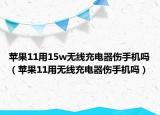 蘋果11用15w無線充電器傷手機(jī)嗎（蘋果11用無線充電器傷手機(jī)嗎）