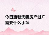 今日更新夫妻房產(chǎn)過戶需要什么手續(xù)