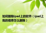 如何刪除ipad上的軟件（ipad上我的信息怎么刪除）