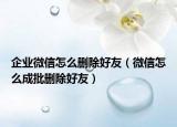 企業(yè)微信怎么刪除好友（微信怎么成批刪除好友）