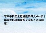 蘋果手機怎么把通訊錄導入sim卡（蘋果手機通訊錄多了很多人怎么回事）