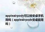 appleairpods可以給安卓手機(jī)用嗎（appleairpods安卓能用嗎）