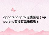 opporeno8pro 無線充電（opporeno有沒有無線充電）