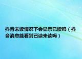 抖音未讀情況下會(huì)顯示已讀嗎（抖音消息能看到已讀未讀嗎）