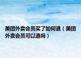 美團外賣會員買了如何退（美團外賣會員可以退嗎）