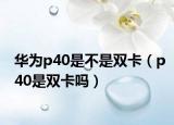 華為p40是不是雙卡（p40是雙卡嗎）