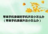 蘋果手機錄屏?xí)r手機聲音小怎么辦（蘋果手機錄屏聲音小怎么辦）