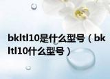 bkltl10是什么型號(hào)（bkltl10什么型號(hào)）