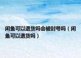 閑魚可以退貨嗎會(huì)被封號嗎（閑魚可以退貨嗎）