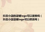 抖音小店的店鋪logo可以更換嗎（抖音小店店鋪logo可以修改嗎）