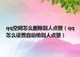 qq空間怎么刪除別人點(diǎn)贊（qq怎么設(shè)置自動(dòng)給別人點(diǎn)贊）