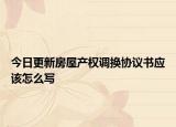 今日更新房屋產(chǎn)權(quán)調(diào)換協(xié)議書(shū)應(yīng)該怎么寫(xiě)