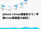 iphone 12max屏幕多少寸（蘋(píng)果xmax屏幕是2k的嗎）