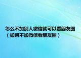 怎么不加別人微信就可以看朋友圈（如何不加微信看朋友圈）