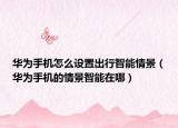 華為手機(jī)怎么設(shè)置出行智能情景（華為手機(jī)的情景智能在哪）