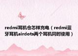 redmi耳機倉怎樣充電（redmi藍牙耳機airdots兩個耳機同時使用）