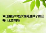 今日更新??恒大雅苑進(jìn)戶了有沒有什么影響嗎