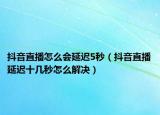 抖音直播怎么會延遲5秒（抖音直播延遲十幾秒怎么解決）