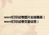 word打印試卷圖片去掉黑底（word打印試卷頁面設(shè)置）
