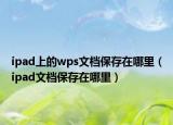 ipad上的wps文檔保存在哪里（ipad文檔保存在哪里）