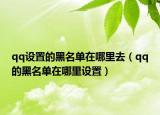 qq設(shè)置的黑名單在哪里去（qq的黑名單在哪里設(shè)置）