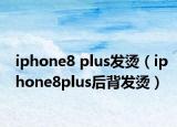 iphone8 plus發(fā)燙（iphone8plus后背發(fā)燙）