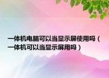 一體機電腦可以當(dāng)顯示屏使用嗎（一體機可以當(dāng)顯示屏用嗎）