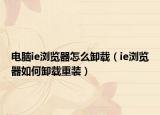 電腦ie瀏覽器怎么卸載（ie瀏覽器如何卸載重裝）