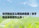 快手粉絲怎么增加親密度（快手粉絲親密值怎么漲）