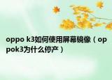 oppo k3如何使用屏幕鏡像（oppok3為什么停產(chǎn)）