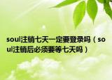 soul注銷七天一定要登錄嗎（soul注銷后必須要等七天嗎）