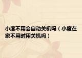 小度不用會(huì)自動(dòng)關(guān)機(jī)嗎（小度在家不用時(shí)用關(guān)機(jī)嗎）