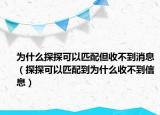 為什么探探可以匹配但收不到消息（探探可以匹配到為什么收不到信息）