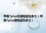 蘋果7plus充滿電能玩多久（蘋果7plus滿電能玩多久）