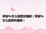 榮耀9x怎么截圖快捷鍵（榮耀9x怎么截屏快捷鍵）