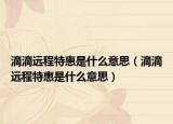 滴滴遠(yuǎn)程特惠是什么意思（滴滴遠(yuǎn)程特惠是什么意思）