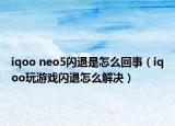 iqoo neo5閃退是怎么回事（iqoo玩游戲閃退怎么解決）