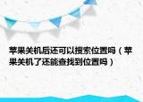 蘋果關(guān)機后還可以搜索位置嗎（蘋果關(guān)機了還能查找到位置嗎）