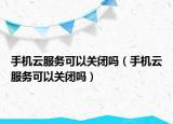 手機(jī)云服務(wù)可以關(guān)閉嗎（手機(jī)云服務(wù)可以關(guān)閉嗎）