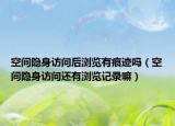 空間隱身訪問后瀏覽有痕跡嗎（空間隱身訪問還有瀏覽記錄嘛）