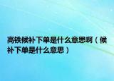 高鐵候補(bǔ)下單是什么意思?。ê蜓a(bǔ)下單是什么意思）