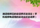通話視頻花的是話費(fèi)還是流量（手機(jī)視頻電話用的是流量還是話費(fèi)）