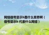 網(wǎng)絡(luò)信號(hào)顯示h是什么意思?。ㄐ盘?hào)顯示h 代表什么網(wǎng)絡(luò)）