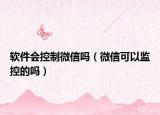軟件會控制微信嗎（微信可以監(jiān)控的嗎）