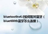 bluetoothv4.0如何配對藍牙（bluet00th藍牙怎么連接）