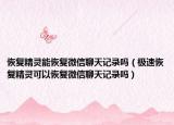 恢復(fù)精靈能恢復(fù)微信聊天記錄嗎（極速恢復(fù)精靈可以恢復(fù)微信聊天記錄嗎）